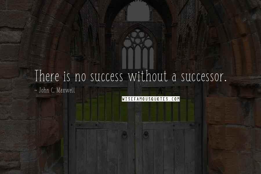 John C. Maxwell Quotes: There is no success without a successor.