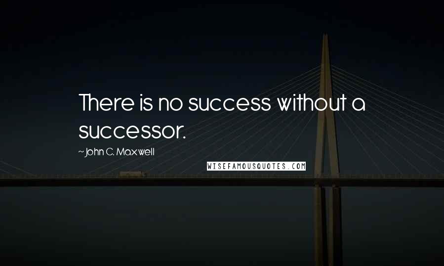 John C. Maxwell Quotes: There is no success without a successor.