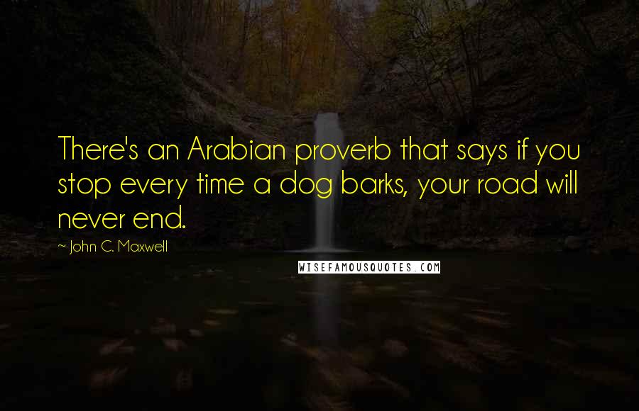 John C. Maxwell Quotes: There's an Arabian proverb that says if you stop every time a dog barks, your road will never end.