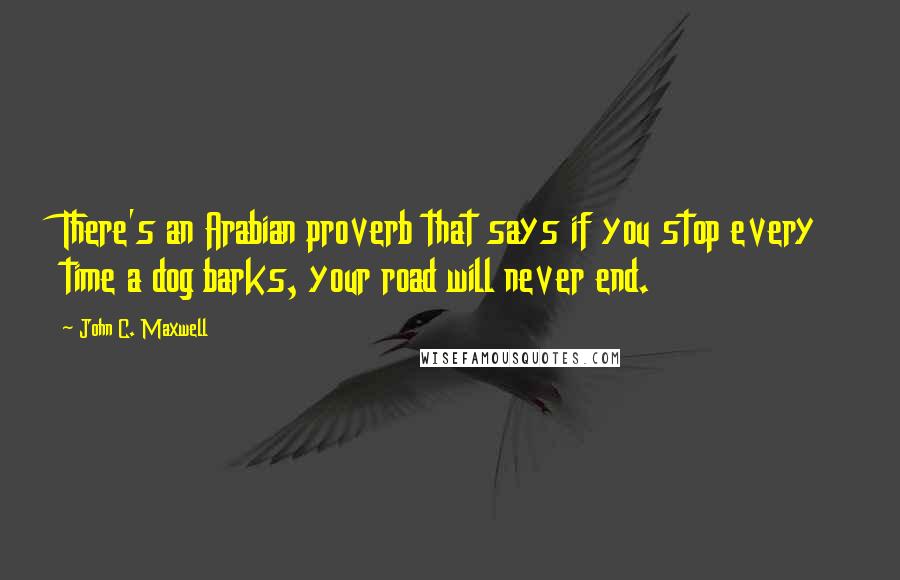 John C. Maxwell Quotes: There's an Arabian proverb that says if you stop every time a dog barks, your road will never end.