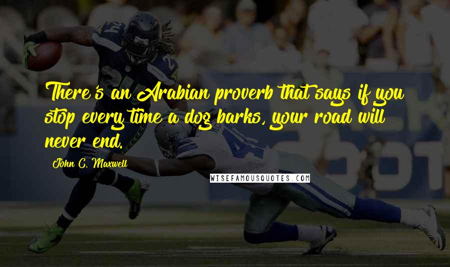 John C. Maxwell Quotes: There's an Arabian proverb that says if you stop every time a dog barks, your road will never end.