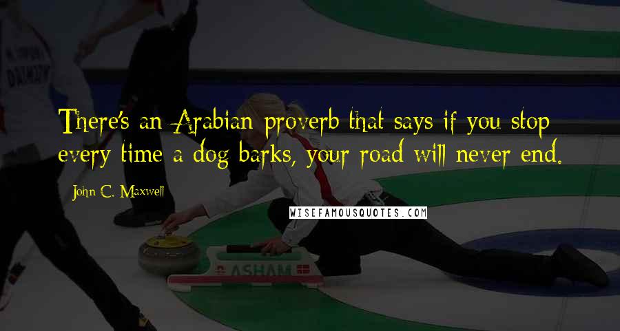 John C. Maxwell Quotes: There's an Arabian proverb that says if you stop every time a dog barks, your road will never end.