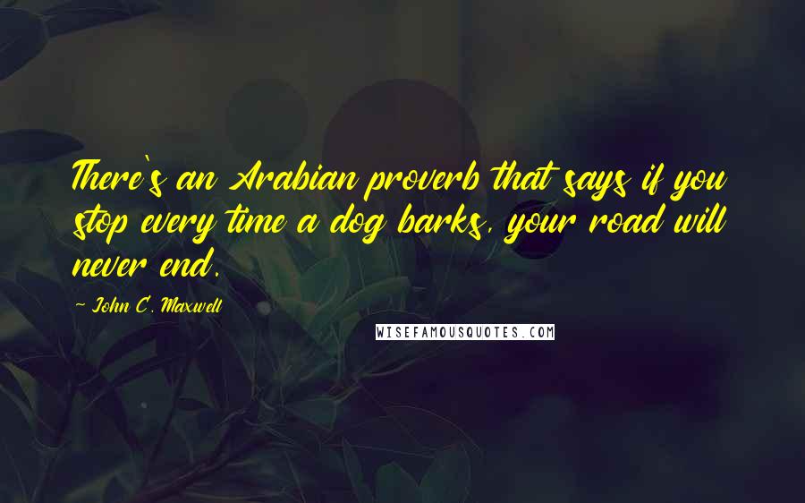 John C. Maxwell Quotes: There's an Arabian proverb that says if you stop every time a dog barks, your road will never end.