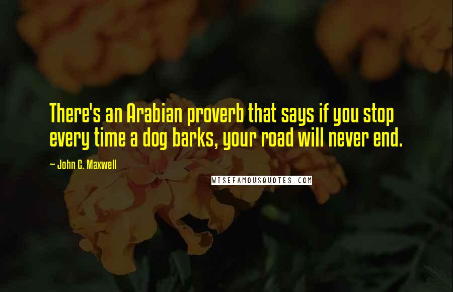 John C. Maxwell Quotes: There's an Arabian proverb that says if you stop every time a dog barks, your road will never end.