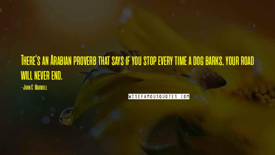 John C. Maxwell Quotes: There's an Arabian proverb that says if you stop every time a dog barks, your road will never end.