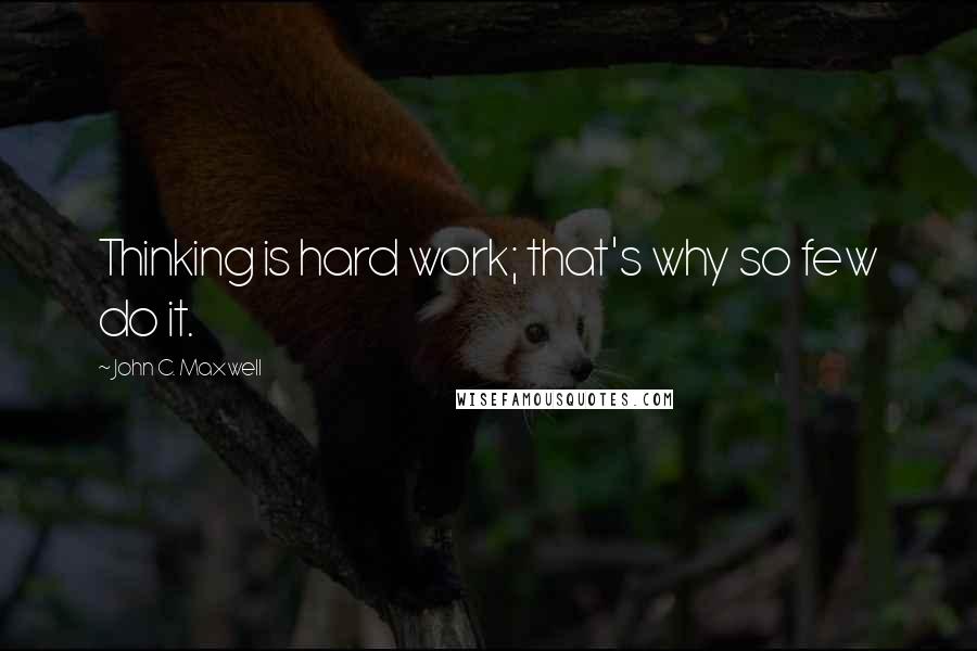 John C. Maxwell Quotes: Thinking is hard work; that's why so few do it.