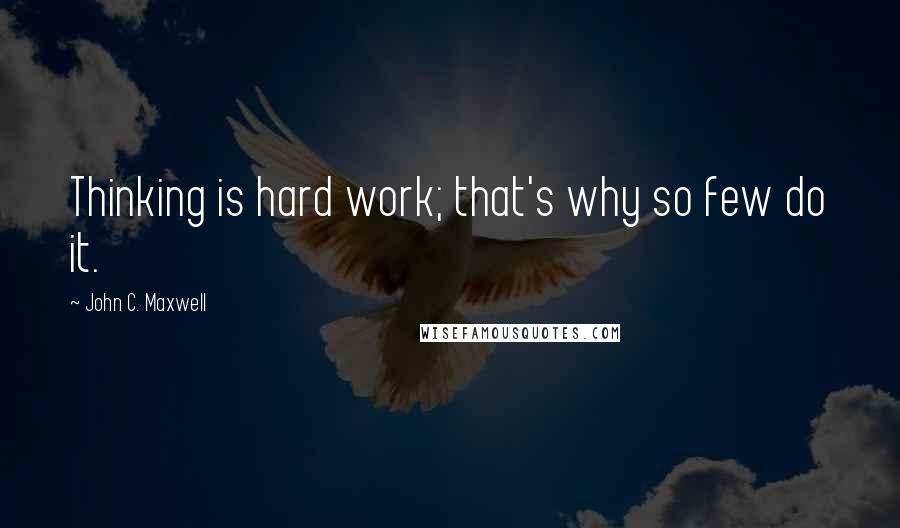 John C. Maxwell Quotes: Thinking is hard work; that's why so few do it.