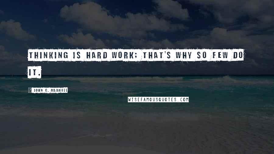 John C. Maxwell Quotes: Thinking is hard work; that's why so few do it.