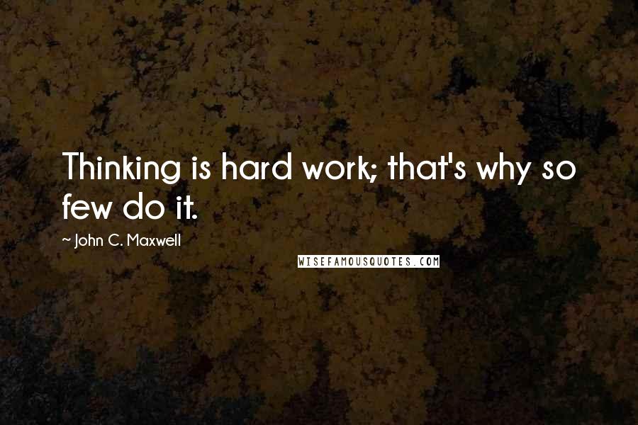 John C. Maxwell Quotes: Thinking is hard work; that's why so few do it.