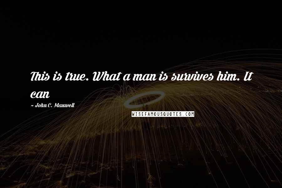 John C. Maxwell Quotes: This is true. What a man is survives him. It can