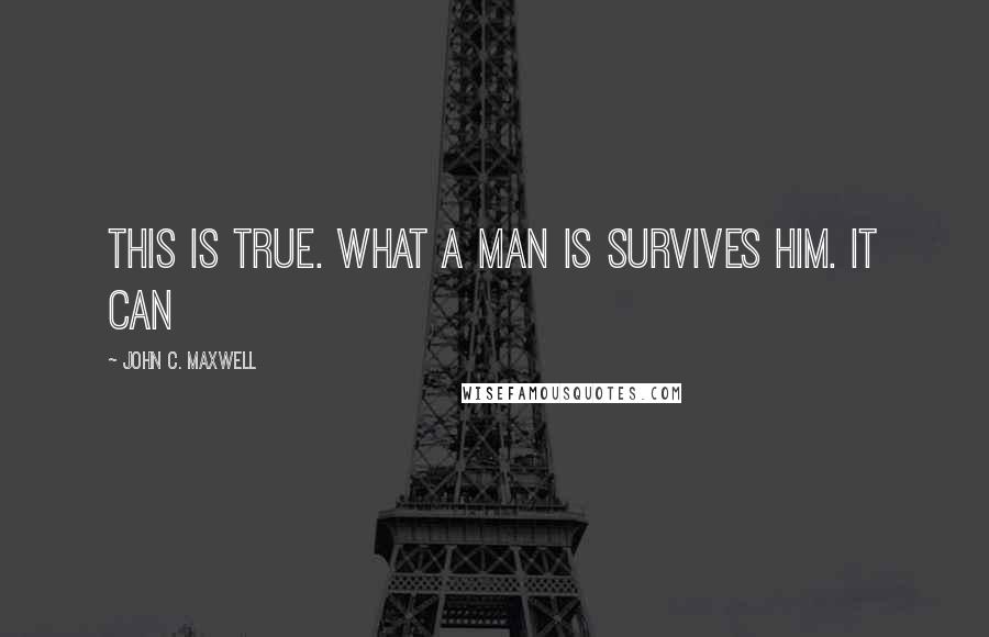 John C. Maxwell Quotes: This is true. What a man is survives him. It can