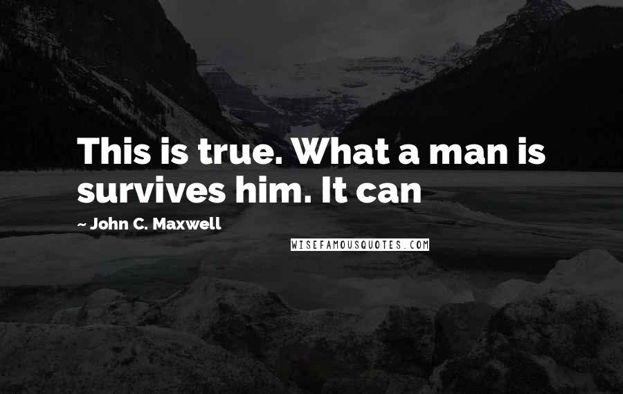 John C. Maxwell Quotes: This is true. What a man is survives him. It can