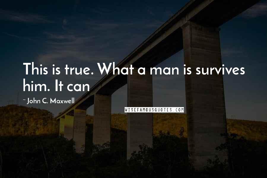 John C. Maxwell Quotes: This is true. What a man is survives him. It can