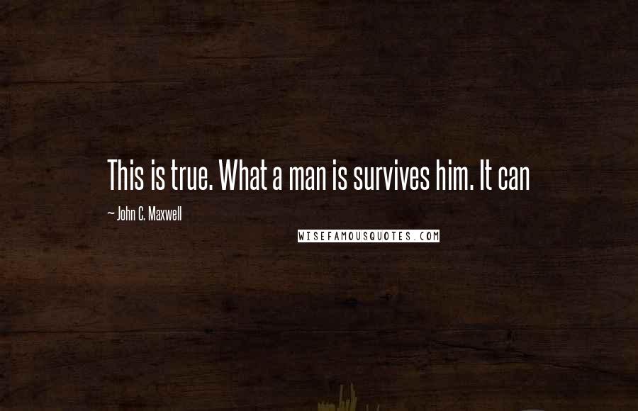 John C. Maxwell Quotes: This is true. What a man is survives him. It can