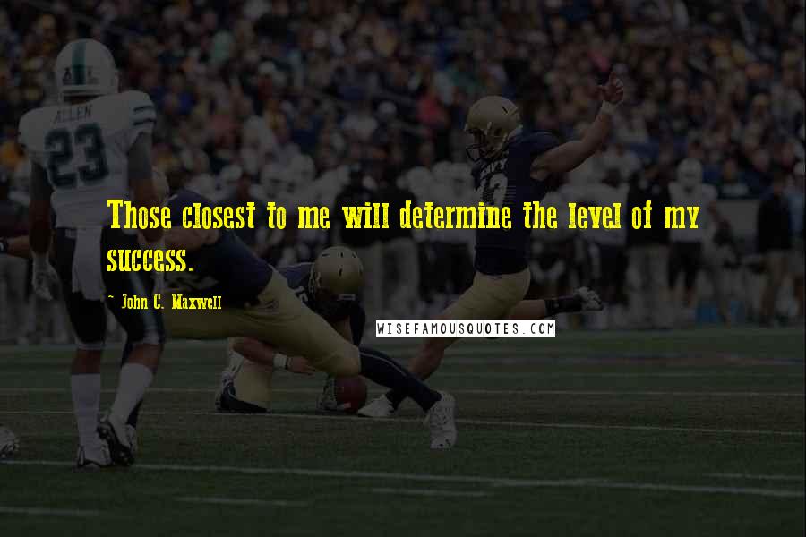 John C. Maxwell Quotes: Those closest to me will determine the level of my success.