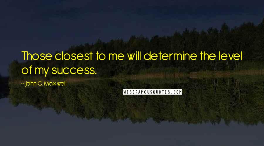 John C. Maxwell Quotes: Those closest to me will determine the level of my success.