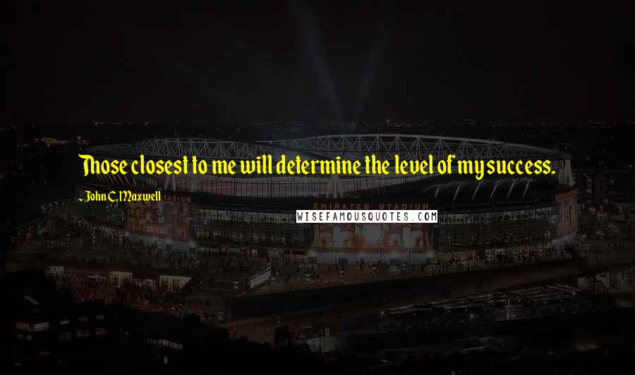 John C. Maxwell Quotes: Those closest to me will determine the level of my success.