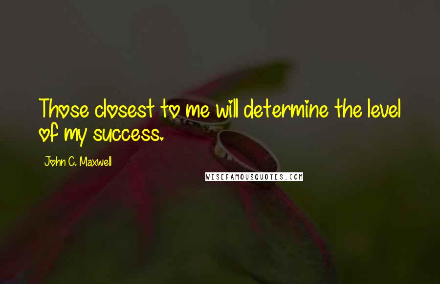 John C. Maxwell Quotes: Those closest to me will determine the level of my success.