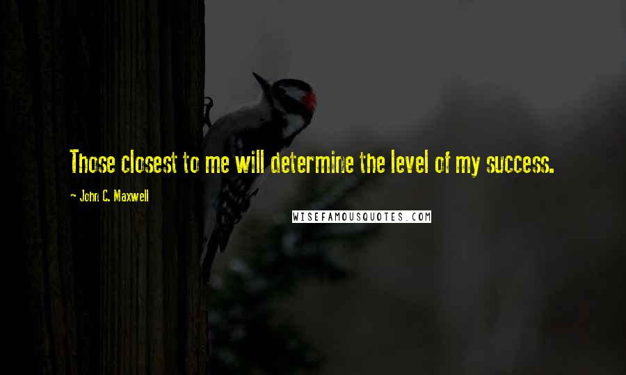 John C. Maxwell Quotes: Those closest to me will determine the level of my success.