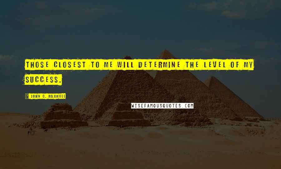 John C. Maxwell Quotes: Those closest to me will determine the level of my success.