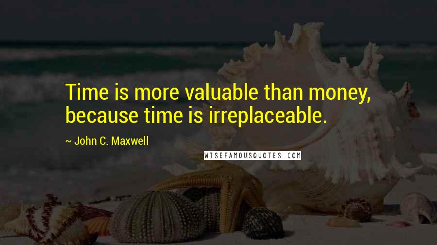 John C. Maxwell Quotes: Time is more valuable than money, because time is irreplaceable.