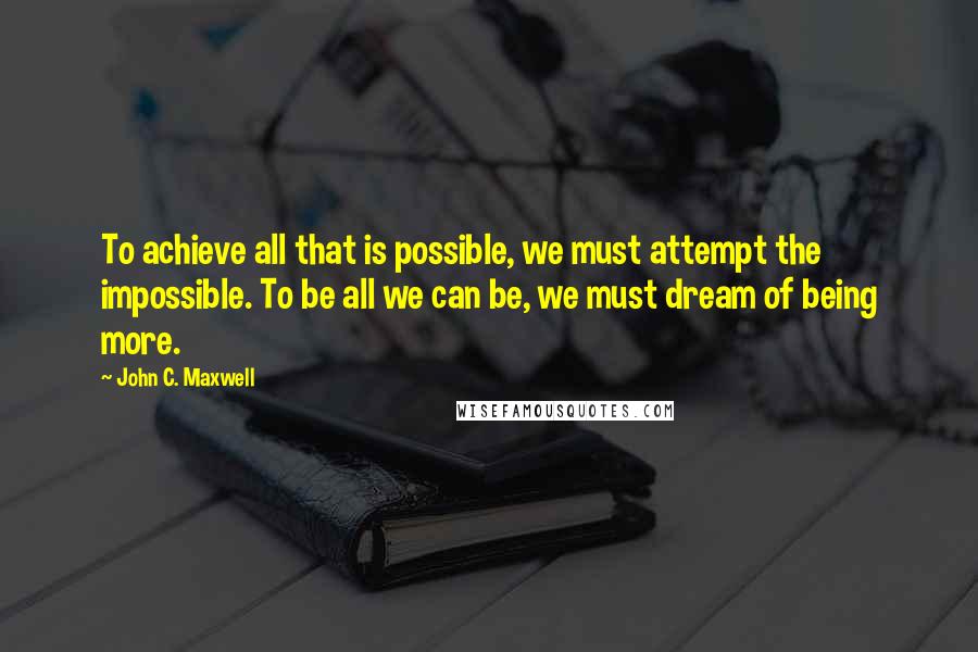 John C. Maxwell Quotes: To achieve all that is possible, we must attempt the impossible. To be all we can be, we must dream of being more.