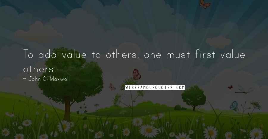 John C. Maxwell Quotes: To add value to others, one must first value others.