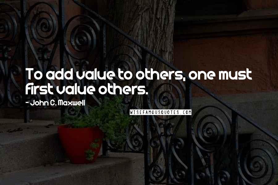 John C. Maxwell Quotes: To add value to others, one must first value others.