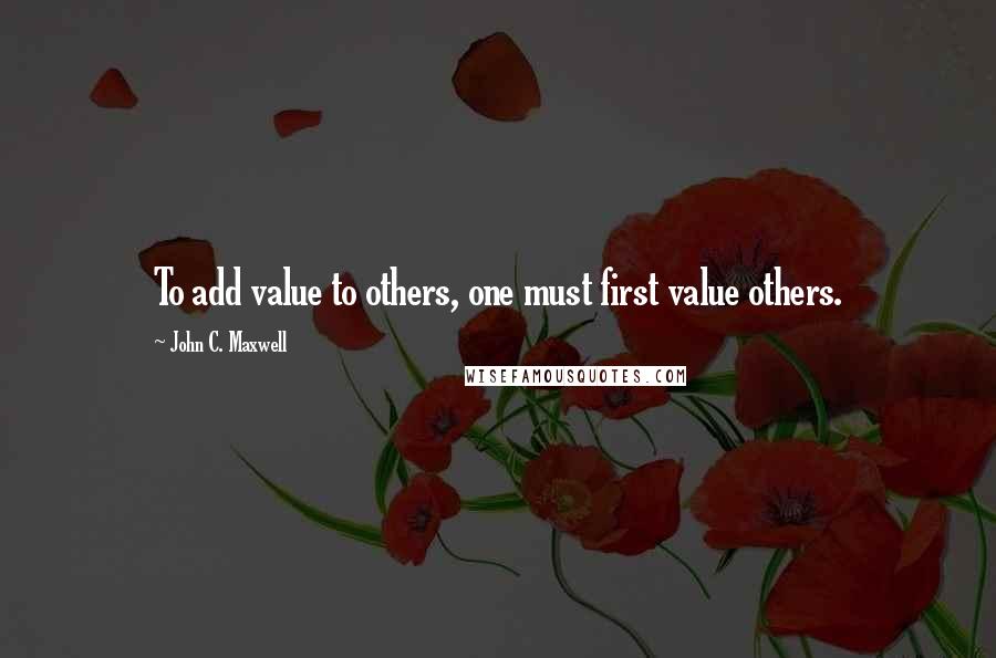 John C. Maxwell Quotes: To add value to others, one must first value others.