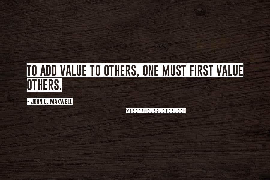 John C. Maxwell Quotes: To add value to others, one must first value others.