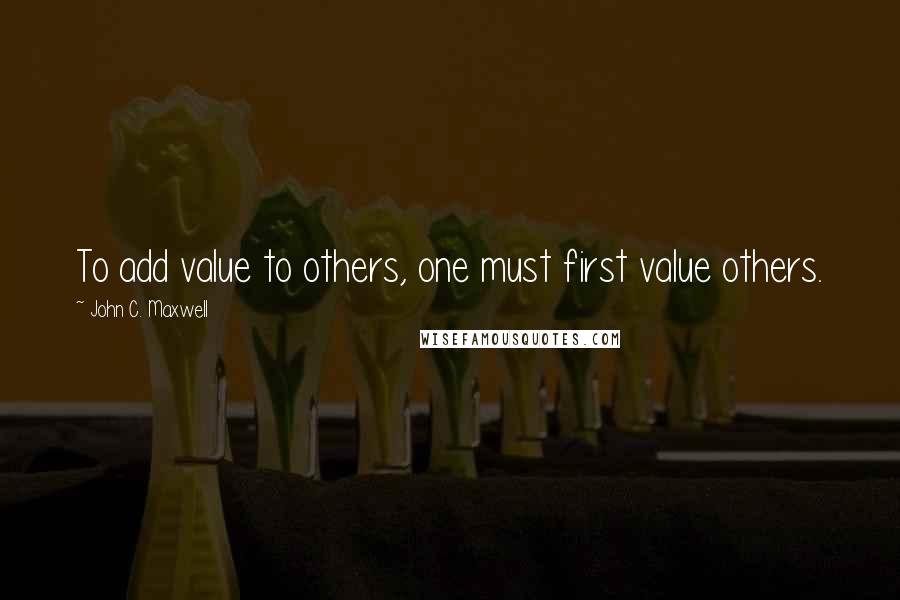 John C. Maxwell Quotes: To add value to others, one must first value others.