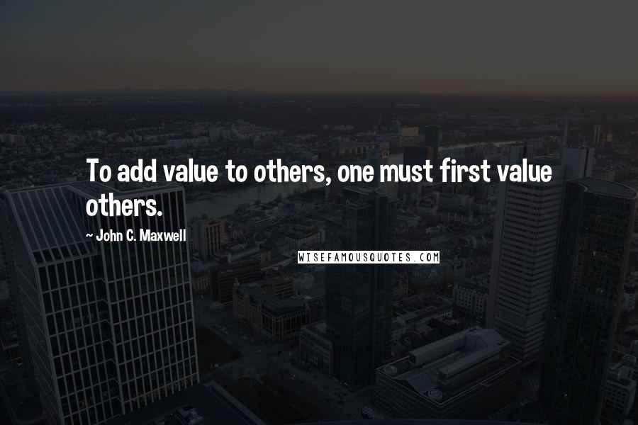 John C. Maxwell Quotes: To add value to others, one must first value others.