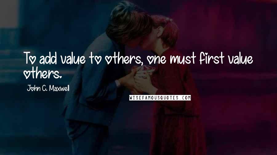 John C. Maxwell Quotes: To add value to others, one must first value others.