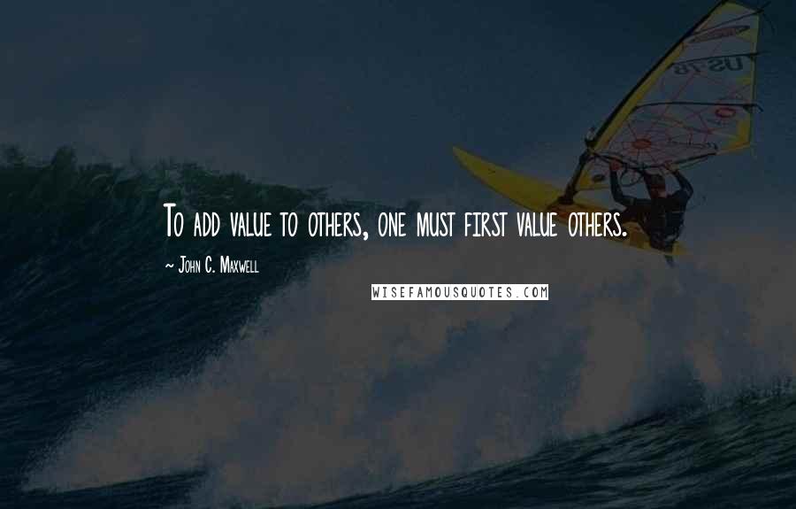 John C. Maxwell Quotes: To add value to others, one must first value others.