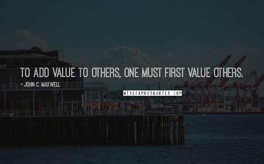 John C. Maxwell Quotes: To add value to others, one must first value others.
