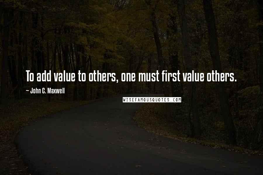 John C. Maxwell Quotes: To add value to others, one must first value others.