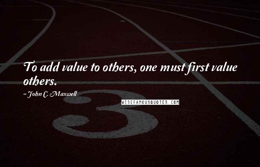 John C. Maxwell Quotes: To add value to others, one must first value others.