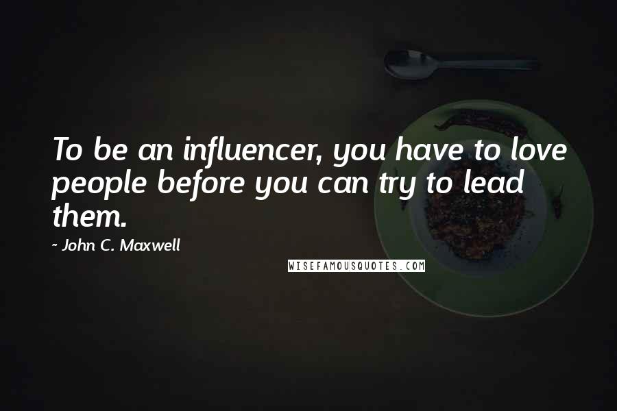 John C. Maxwell Quotes: To be an influencer, you have to love people before you can try to lead them.