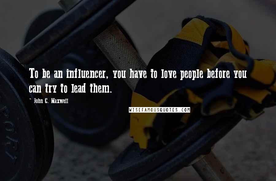 John C. Maxwell Quotes: To be an influencer, you have to love people before you can try to lead them.
