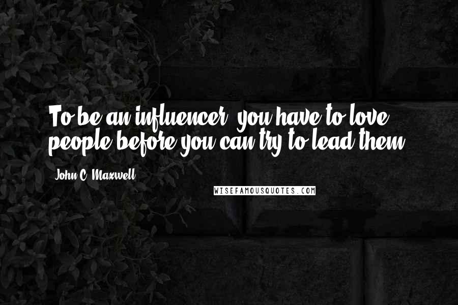 John C. Maxwell Quotes: To be an influencer, you have to love people before you can try to lead them.