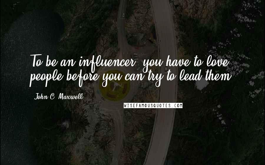 John C. Maxwell Quotes: To be an influencer, you have to love people before you can try to lead them.