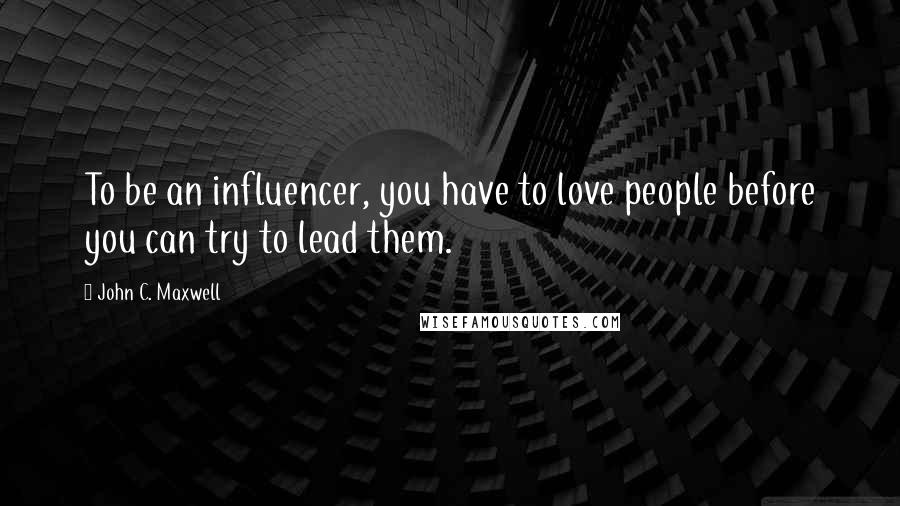 John C. Maxwell Quotes: To be an influencer, you have to love people before you can try to lead them.