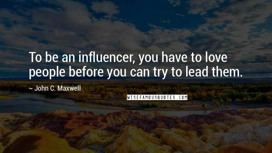 John C. Maxwell Quotes: To be an influencer, you have to love people before you can try to lead them.