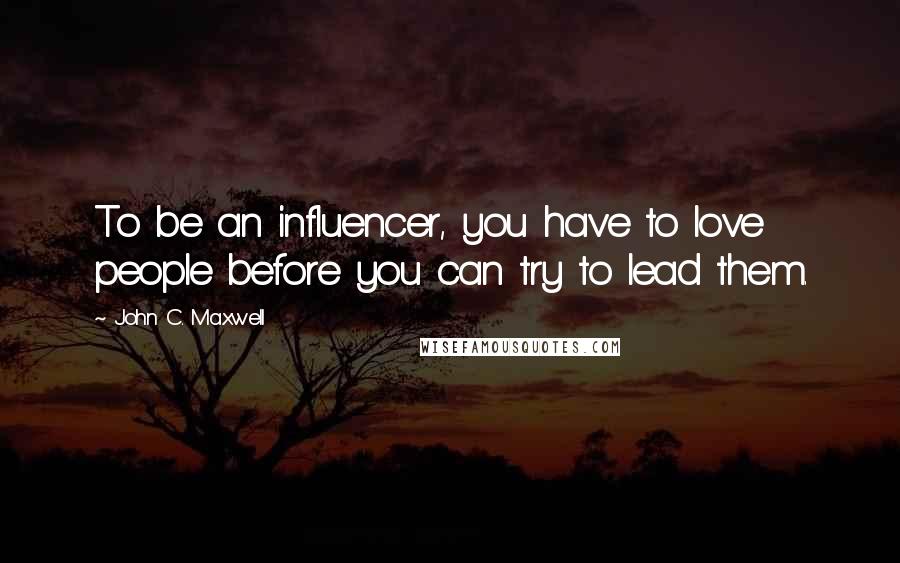 John C. Maxwell Quotes: To be an influencer, you have to love people before you can try to lead them.