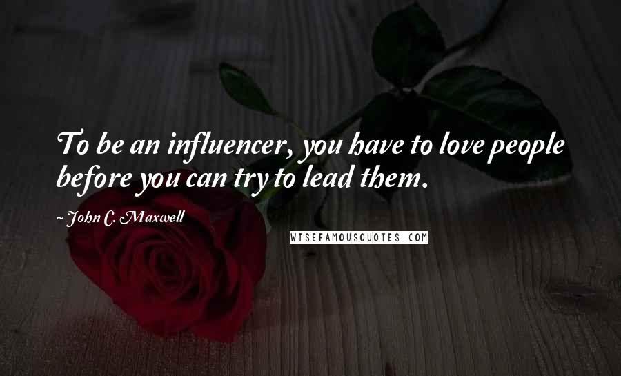 John C. Maxwell Quotes: To be an influencer, you have to love people before you can try to lead them.