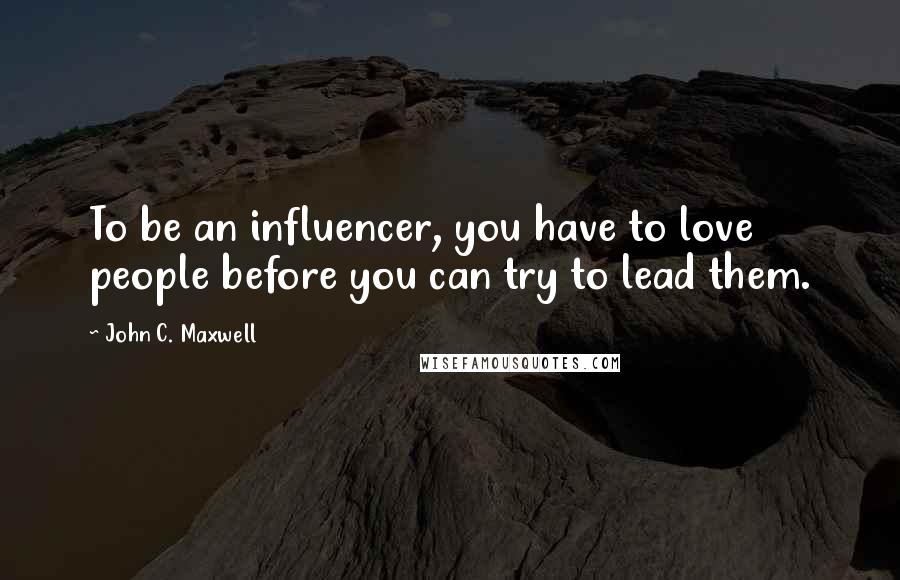 John C. Maxwell Quotes: To be an influencer, you have to love people before you can try to lead them.