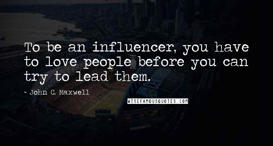 John C. Maxwell Quotes: To be an influencer, you have to love people before you can try to lead them.