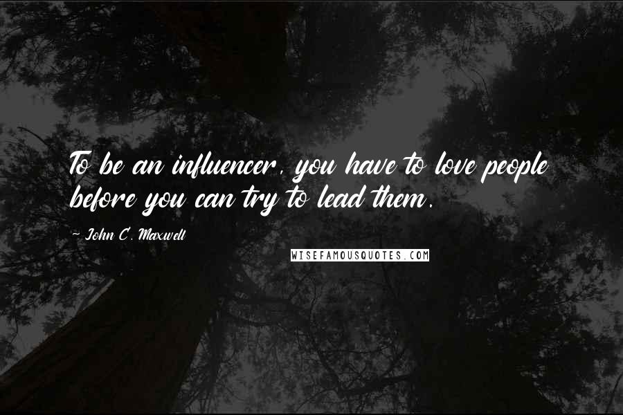 John C. Maxwell Quotes: To be an influencer, you have to love people before you can try to lead them.