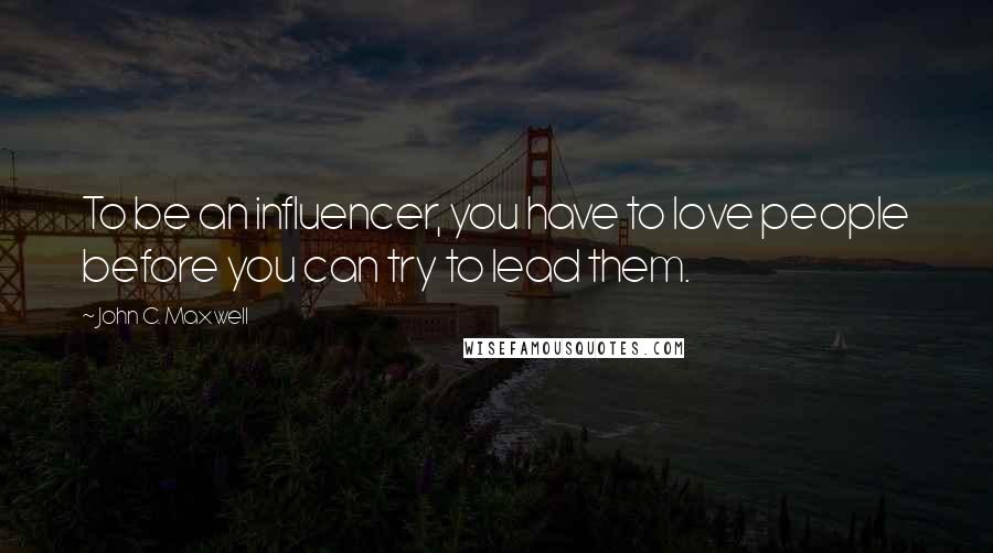 John C. Maxwell Quotes: To be an influencer, you have to love people before you can try to lead them.