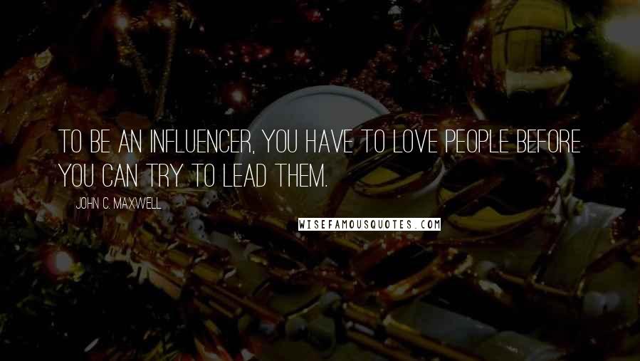 John C. Maxwell Quotes: To be an influencer, you have to love people before you can try to lead them.